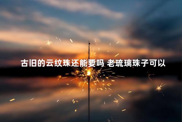 古旧的云纹珠还能要吗 老琉璃珠子可以盘吗